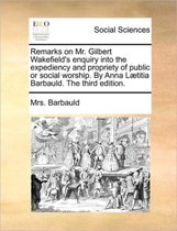 Remarks on Mr. Gilbert Wakefield's Enquiry Into the Expediency and Propriety of Public or Social Worship. by Anna Laetitia Barbauld. the Third Edition.