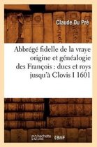 Histoire- Abbr�g� Fidelle de la Vraye Origine Et G�n�alogie Des Fran�ois: Ducs Et Roys Jusqu'� Clovis I 1601