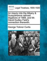 An Inquiry Into the Albany & Susquehanna Railroad Litigations of 1869, and Mr. David Dudley Field's Connection Therewith.