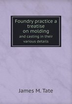 Foundry practice a treatise on molding and casting in their various details