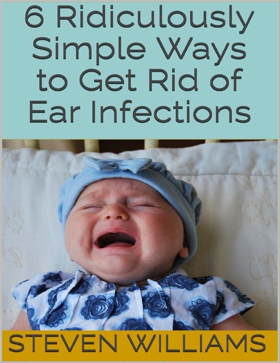 6 Ridiculously Simple Ways to Get Rid of Ear Infections (ebook), Steven