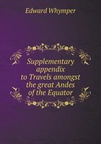 Supplementary appendix to Travels amongst the great Andes of the Equator