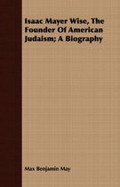 Isaac Mayer Wise, The Founder Of American Judaism; A Biography