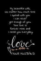 My beautiful wife, No matter how much time I spend with you I can never get enough of you. Your love is forever mine and I need you everyday. Love your husband