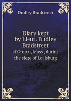 Diary kept by Lieut. Dudley Bradstreet of Groton, Mass., during the siege of Louisburg