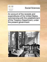 An Account of the Receipts and Expenditures of the United States, Commencing with the Establishment of the Treasury Department, Under the Present Government