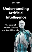 Understanding Artificial Intelligence: The power of Machine Learning and Neural Networks