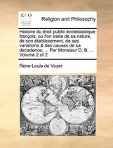 Histoire du droit public ecclesiastique francois, ou l'on traite de sa nature, de son etablissement, de ses variations & des causes de sa decadence; ... Par Monsieur D. B. ... Volume 2 of 2