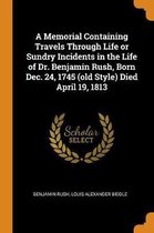 A Memorial Containing Travels Through Life or Sundry Incidents in the Life of Dr. Benjamin Rush, Born Dec. 24, 1745 (Old Style) Died April 19, 1813