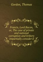 Francis Lord Bacon or, The case of private and national corruption and bribery