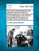 The Case of William Ramsay Esq., Inspector-General of Police, a Special Justice Over This Colony, and a Local Magistrate in the General Commission of the Peace, on Charges Preferred Against H