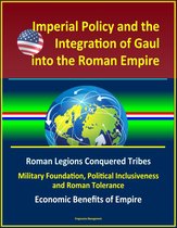 Imperial Policy and the Integration of Gaul into the Roman Empire: Roman Legions Conquered Tribes, Military Foundation, Political Inclusiveness and Roman Tolerance, Economic Benefits of Empire