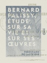 Bernard Palissy, étude sur sa vie et sur ses oeuvres