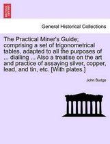 The Practical Miner's Guide; Comprising a Set of Trigonometrical Tables, Adapted to All the Purposes of ... Dialling ... Also a Treatise on the Art and Practice of Assaying Silver,