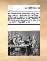 An Address to the Gentlemen, Clergy, and Freeholders of Lancashire, on the Choice of Their Representatives at the Approaching General Election for the County
