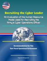 Recruiting the Cyber Leader: An Evaluation of the Human Resource Model Used for Recruiting the Army's Cyber Operations Officer - Recommendations for This Fast-Paced Operational Environment