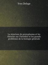 La structure du protoplasma et les theories sur l'heredite et les grands problemes de la biologie generale