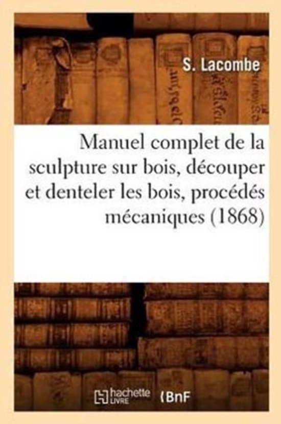 Arts- Manuel Complet de la Sculpture Sur Bois, Découper Et Denteler Les Bois, Procédés Mécaniques (1868)