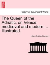 The Queen of the Adriatic; Or, Venice, Mediaeval and Modern ... Illustrated.