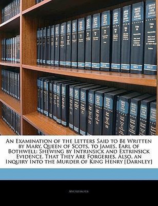 An Examination of the Letters Said to Be Written by Mary, Queen of Scots, to James, Earl of Bothwell