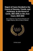 Digest of Cases Decided in the Courts of Session, Teinds, and Justiciary. in the House of Lords, 1821-1835; In the Jury Court, 1815-1833