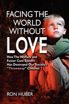 Facing The World Without Love,  How the Welfare and Foster Care System Has Destroyed our Society's "Throwaway" Children
