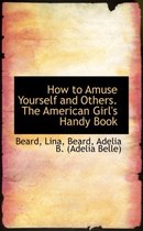 How to Amuse Yourself and Others. the American Girl's Handy Book