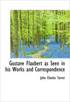 Gustave Flaubert as Seen in His Works and Correspondence