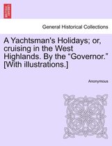 A Yachtsman's Holidays; Or, Cruising in the West Highlands. by the Governor. [With Illustrations.]