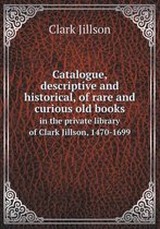 Catalogue, descriptive and historical, of rare and curious old books in the private library of Clark Jillson, 1470-1699