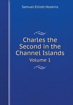 Charles the Second in the Channel Islands Volume 1