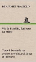 Vie de Franklin, écrite par lui-même - Tome I Suivie de ses oeuvres morales, politiques et littéraires