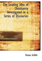 The Leading Idea of Christianity Investigated in a Series of Discourses