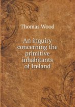 An inquiry concerning the primitive inhabitants of Ireland