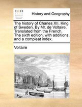 The History of Charles XII. King of Sweden. by Mr. de Voltaire. Translated from the French. the Sixth Edition, with Additions, and a Compleat Index.