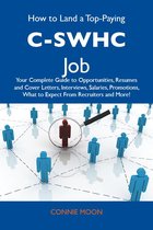 How to Land a Top-Paying C-SWHC Job: Your Complete Guide to Opportunities, Resumes and Cover Letters, Interviews, Salaries, Promotions, What to Expect From Recruiters and More