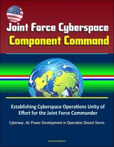 Joint Force Cyberspace Component Command: Establishing Cyberspace Operations Unity of Effort for the Joint Force Commander – Cyberwar, Air Power Development in Operation Desert Storm