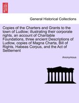 Copies of the Charters and Grants to the Town of Ludlow; Illustrating Their Corporate Rights, an Account of Charitable Foundations, Three Ancient Descriptions of Ludlow, Copies of