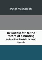 In wildest Africa the record of a hunting and exploration trip through Uganda