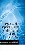 Report of the Adjutant General of the State of Lllinois ... [1861-1866]