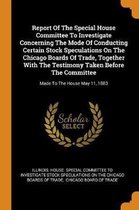 Report of the Special House Committee to Investigate Concerning the Mode of Conducting Certain Stock Speculations on the Chicago Boards of Trade, Together with the Testimony Taken Before the 