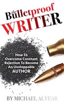 The Bulletproof Writer: How To Overcome Constant Rejection To Become An Unstoppable Author