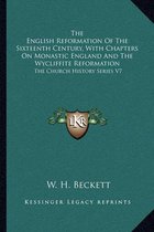 The English Reformation of the Sixteenth Century, with Chapters on Monastic England and the Wycliffite Reformation