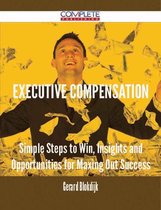 Executive Compensation - Simple Steps to Win, Insights and Opportunities for Maxing Out Success