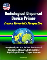 Radiological Dispersal Device Primer: From a Terrorist's Perspective - Dirty Bomb, Nuclear Radioactive Material Sources and Security, Biological and Psychological Impact, Target Selection