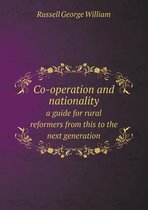 Co-Operation and Nationality a Guide for Rural Reformers from This to the Next Generation