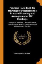 Practical Hand Book for Millwrights Describing the Practical Planning and Arrangement of Mill Buildings