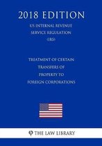 Treatment of Certain Transfers of Property to Foreign Corporations (Us Internal Revenue Service Regulation) (Irs) (2018 Edition)