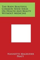 The Body Beautiful Common Sense Ideas on Health and Beauty Without Medicine