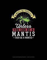Always Be Yourself Unless You Can Be A Mantis Then Be A Mantis